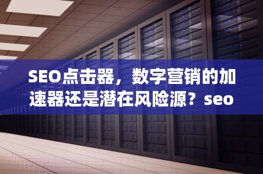 SEO点击器，数字营销的加速器还是潜在风险源？seo点击器 换ip