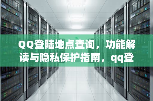 QQ登陆地点查询，功能解读与隐私保护指南，qq登陆地点查询官网