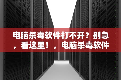 电脑杀毒软件打不开？别急，看这里！，电脑杀毒软件打不开咋回事儿