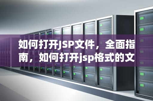 如何打开JSP文件，全面指南，如何打开jsp格式的文件
