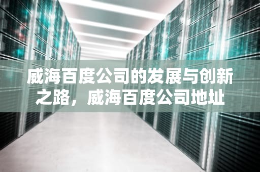 威海百度公司的发展与创新之路，威海百度公司地址