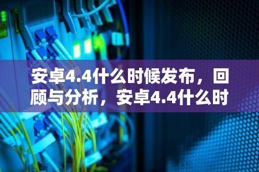 安卓4.4什么时候发布，回顾与分析，安卓4.4什么时候发布的手机