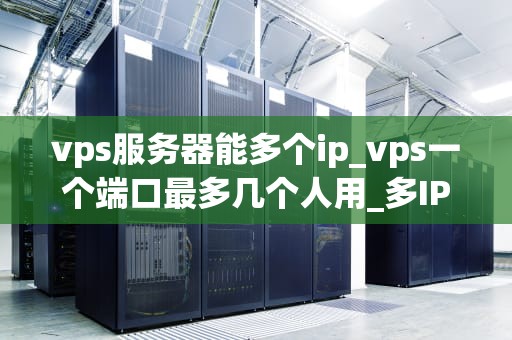 vps服务器能多个ip_vps一个端口最多几个人用_多IP VPS服务器的运用与优势