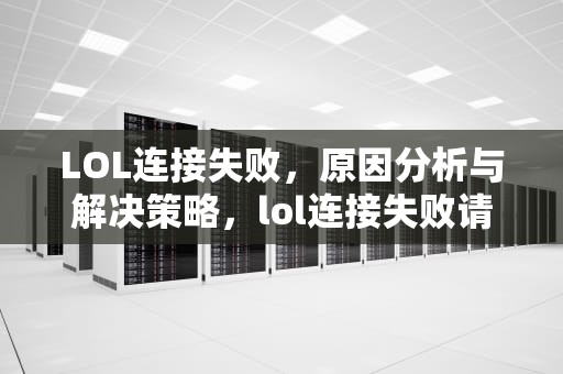 LOL连接失败，原因分析与解决策略，lol连接失败请检查你的网络设置