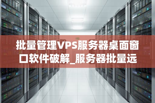 批量管理VPS服务器桌面窗口软件破解_服务器批量远程桌面管理软件_批量管理VPS服务器桌面窗口软件破解