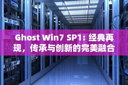 Ghost Win7 SP1: 经典再现，传承与创新的完美融合，Ghost Win7 SP1 低配精简版