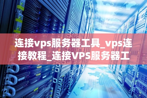 连接vps服务器工具_vps连接教程_连接VPS服务器工具的全面指南