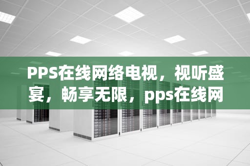 PPS在线网络电视，视听盛宴，畅享无限，pps在线网络电视怎么用