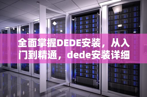 全面掌握DEDE安装，从入门到精通，dede安装详细教程