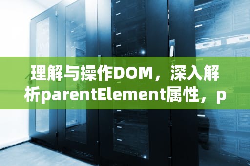 理解与操作DOM，深入解析parentElement属性，parentelement 的属性