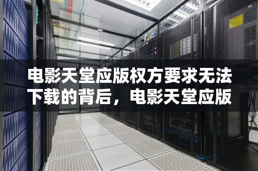电影天堂应版权方要求无法下载的背后，电影天堂应版权方要求无法下载怎么办