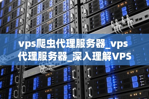 vps爬虫代理服务器_vps 代理服务器_深入理解VPS爬虫代理服务器
