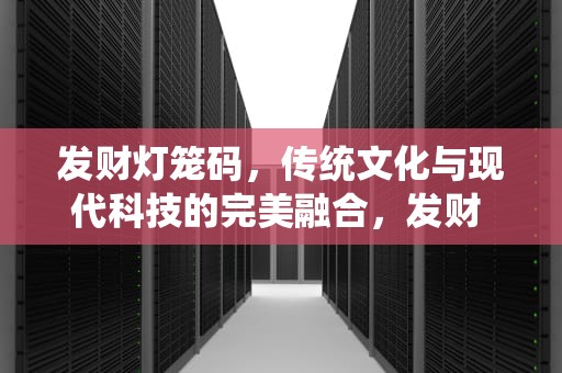 发财灯笼码，传统文化与现代科技的完美融合，发财 灯笼码