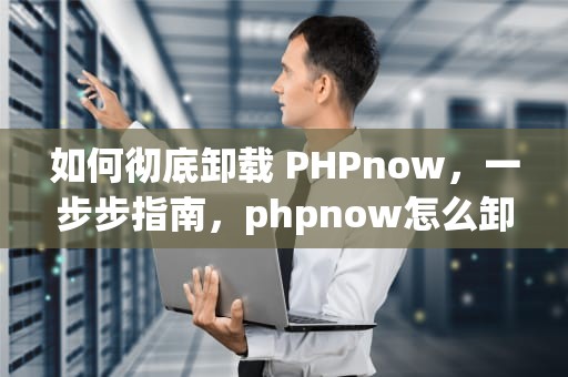 如何彻底卸载 PHPnow，一步步指南，phpnow怎么卸载