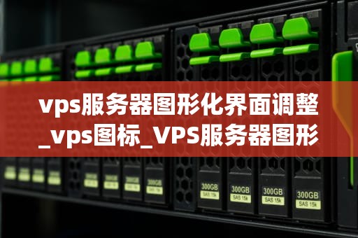 vps服务器图形化界面调整_vps图标_VPS服务器图形化界面调整的全面指南
