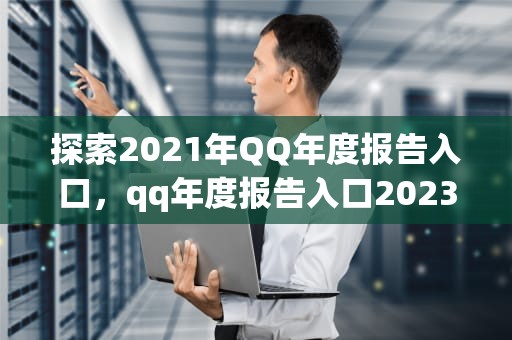 探索2021年QQ年度报告入口，qq年度报告入口2023