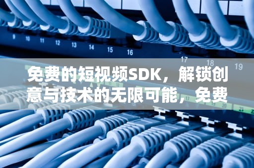 免费的短视频SDK，解锁创意与技术的无限可能，免费观看行情软件网站大全下载