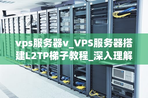 vps服务器v_VPS服务器搭建L2TP梯子教程_深入理解VPS服务器