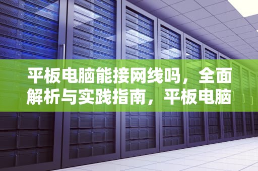 平板电脑能接网线吗，全面解析与实践指南，平板电脑能接网线吗?