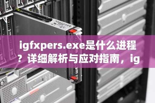 igfxpers.exe是什么进程？详细解析与应对指南，igfxem.exe是什么进程