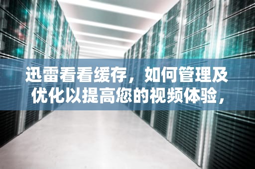 迅雷看看缓存，如何管理及优化以提高您的视频体验，迅雷看看缓存文件在哪