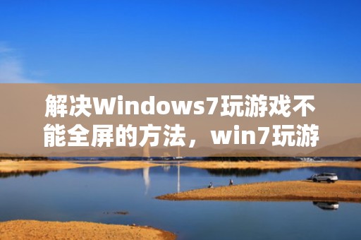 解决Windows7玩游戏不能全屏的方法，win7玩游戏无法全屏