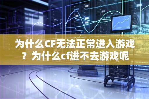 为什么CF无法正常进入游戏？为什么cf进不去游戏呢