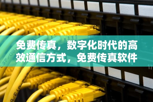 免费传真，数字化时代的高效通信方式，免费传真软件有哪些