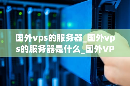 国外vps的服务器_国外vps的服务器是什么_国外VPS服务器的全面解析