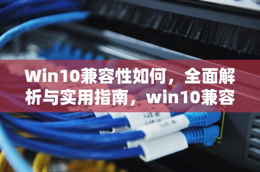 Win10兼容性如何，全面解析与实用指南，win10兼容性如何设置