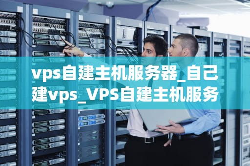 vps自建主机服务器_自己建vps_VPS自建主机服务器的全面指南