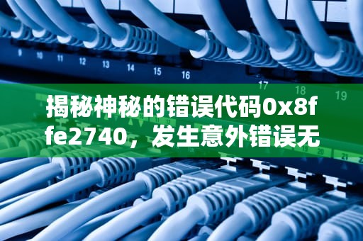揭秘神秘的错误代码0x8ffe2740，发生意外错误无法取得贩售咨询