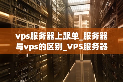 vps服务器上跟单_服务器与vps的区别_VPS服务器上跟单的全面指南