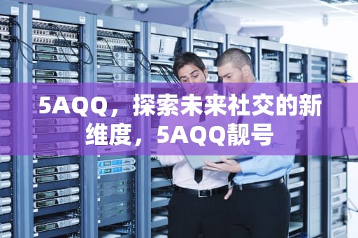 5AQQ，探索未来社交的新维度，5AQQ靓号
