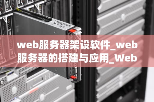 web服务器架设软件_web服务器的搭建与应用_Web服务器架设软件的全面解析