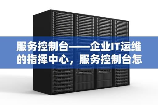服务控制台——企业IT运维的指挥中心，服务控制台怎么打开