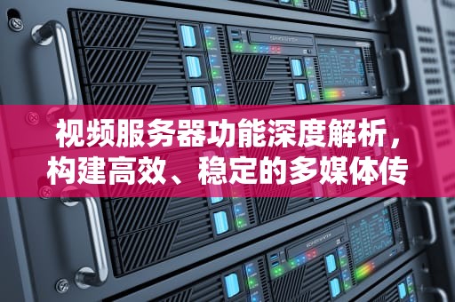 视频服务器功能深度解析，构建高效、稳定的多媒体传输平台，视频服务器功能有哪些