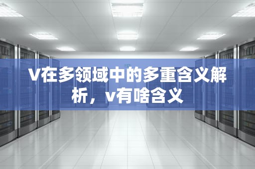 V在多领域中的多重含义解析，v有啥含义