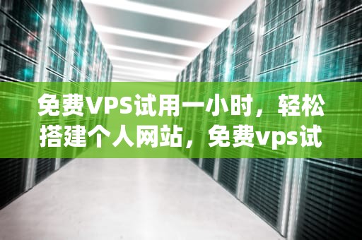 免费VPS试用一小时，轻松搭建个人网站，免费vps试用一小时梯子