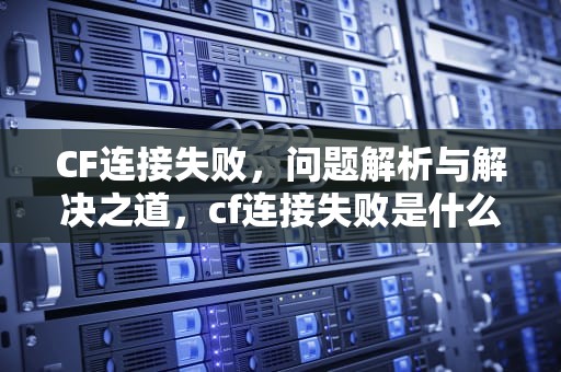 CF连接失败，问题解析与解决之道，cf连接失败是什么原因