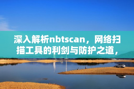 深入解析nbtscan，网络扫描工具的利剑与防护之道，nbtscan命令