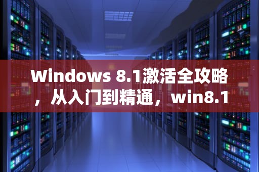 Windows 8.1激活全攻略，从入门到精通，win8.1激活密钥永久免费