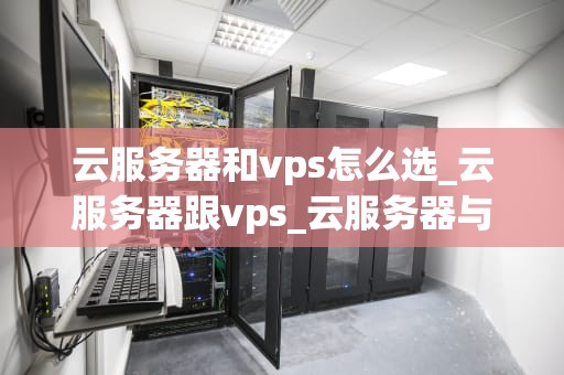 云服务器和vps怎么选_云服务器跟vps_云服务器与VPS的选择指南