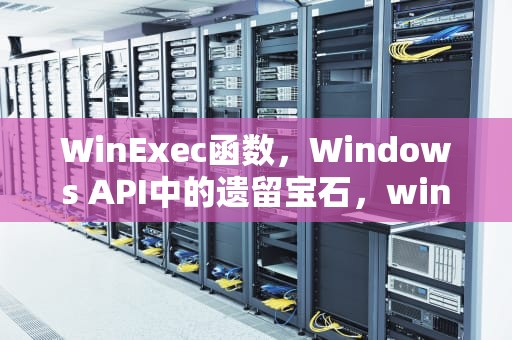 WinExec函数，Windows API中的遗留宝石，winexec函数