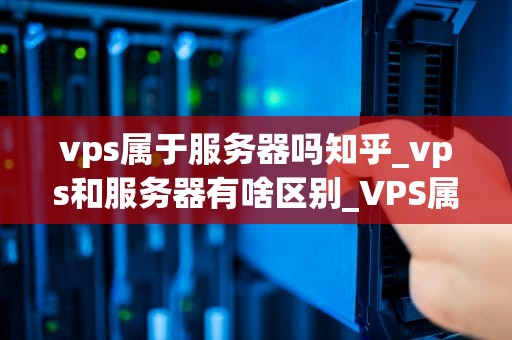 vps属于服务器吗知乎_vps和服务器有啥区别_VPS属于服务器吗？——探讨虚拟专用服务器的性质与功能