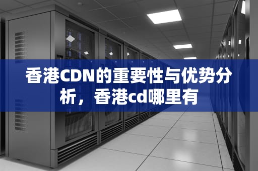 香港CDN的重要性与优势分析，香港cd哪里有