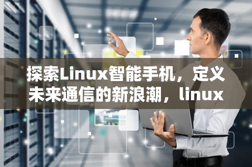 探索Linux智能手机，定义未来通信的新浪潮，linux手机模拟器