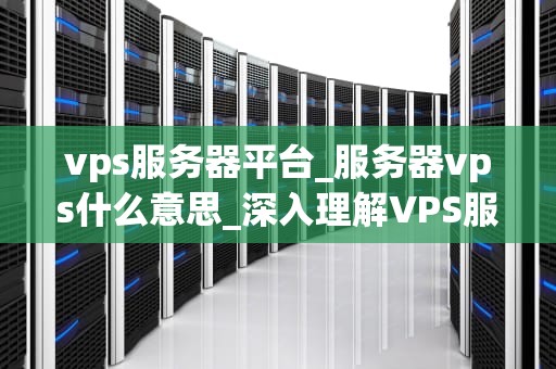 vps服务器平台_服务器vps什么意思_深入理解VPS服务器平台