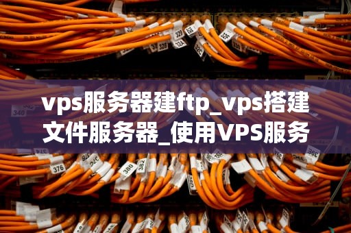 vps服务器建ftp_vps搭建文件服务器_使用VPS服务器建立FTP服务的详细指南