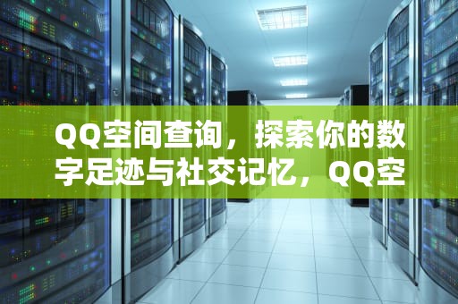 QQ空间查询，探索你的数字足迹与社交记忆，QQ空间查询